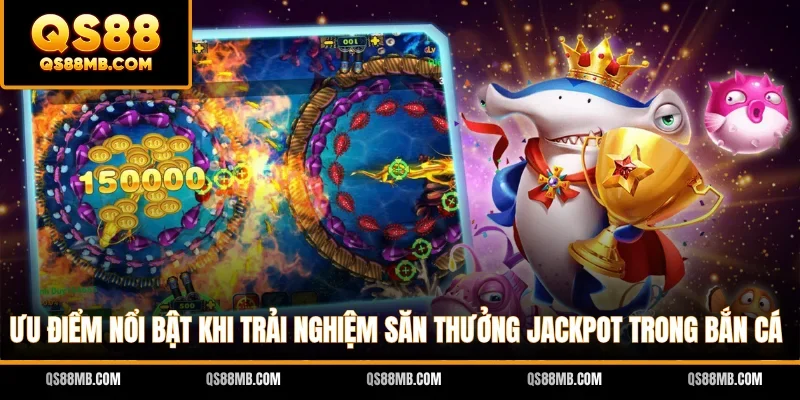 Ưu điểm nổi bật khi trải nghiệm săn thưởng Jackpot trong bắn cá
